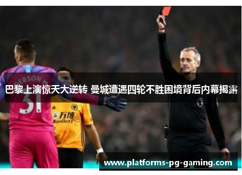 巴黎上演惊天大逆转 曼城遭遇四轮不胜困境背后内幕揭露