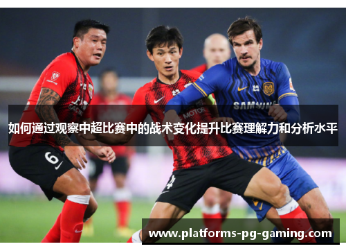 如何通过观察中超比赛中的战术变化提升比赛理解力和分析水平
