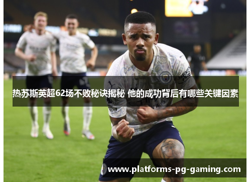 热苏斯英超62场不败秘诀揭秘 他的成功背后有哪些关键因素
