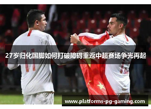 27岁归化国脚如何打破障碍重返中超赛场争光再起