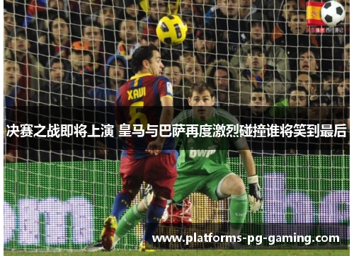 决赛之战即将上演 皇马与巴萨再度激烈碰撞谁将笑到最后