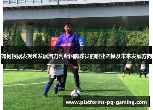 如何根据表现和发展潜力判断国脚球员的职业选择及未来发展方向