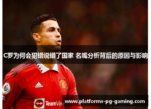 C罗为何会犯错说错了国家 名嘴分析背后的原因与影响