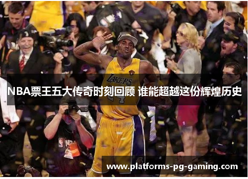 NBA票王五大传奇时刻回顾 谁能超越这份辉煌历史
