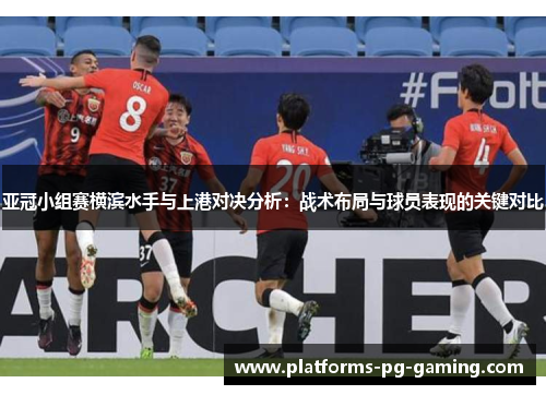 亚冠小组赛横滨水手与上港对决分析：战术布局与球员表现的关键对比