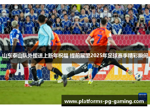 山东泰山队外援送上新年祝福 提前展望2025年足球赛季精彩瞬间