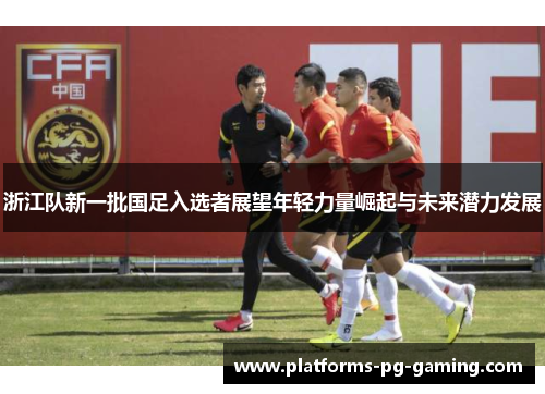 浙江队新一批国足入选者展望年轻力量崛起与未来潜力发展