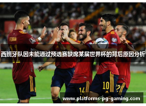 西班牙队因未能通过预选赛缺席某届世界杯的背后原因分析