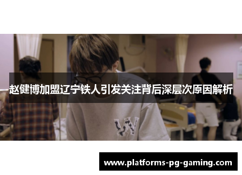 赵健博加盟辽宁铁人引发关注背后深层次原因解析