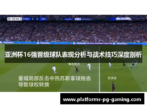 亚洲杯16强晋级球队表现分析与战术技巧深度剖析