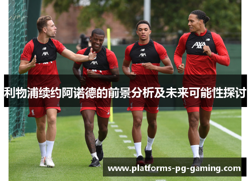利物浦续约阿诺德的前景分析及未来可能性探讨