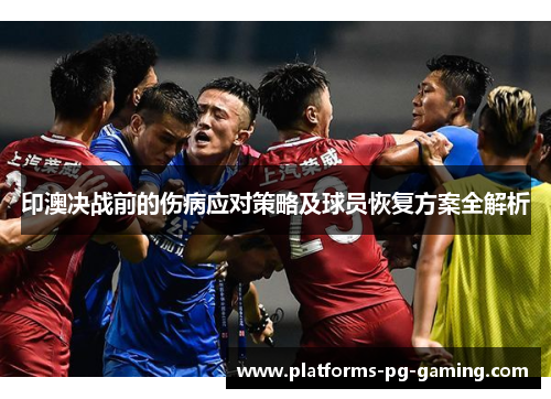 印澳决战前的伤病应对策略及球员恢复方案全解析