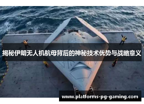 揭秘伊朗无人机航母背后的神秘技术优势与战略意义