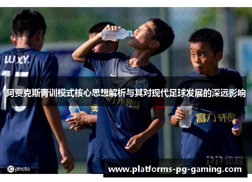 阿贾克斯青训模式核心思想解析与其对现代足球发展的深远影响 阿贾克斯青训模式核心思想解析与其对现代足球发展的深远影响
