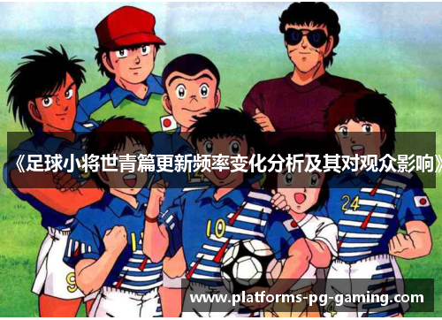 《足球小将世青篇更新频率变化分析及其对观众影响》