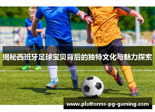 揭秘西班牙足球宝贝背后的独特文化与魅力探索