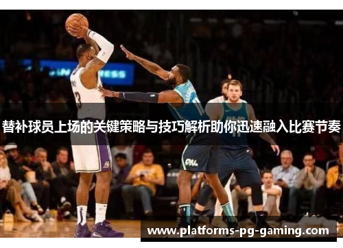 替补球员上场的关键策略与技巧解析助你迅速融入比赛节奏