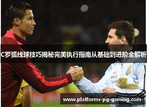 C罗弧线球技巧揭秘完美执行指南从基础到进阶全解析