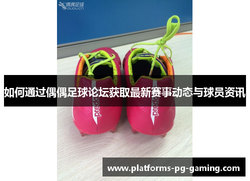 如何通过偶偶足球论坛获取最新赛事动态与球员资讯