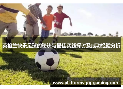英格兰快乐足球的秘诀与最佳实践探讨及成功经验分析