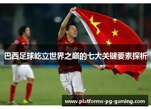 巴西足球屹立世界之巅的七大关键要素探析 巴西足球屹立世界之巅的七大关键要素探析