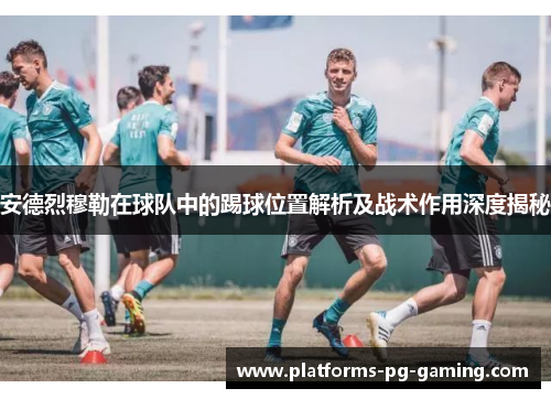安德烈穆勒在球队中的踢球位置解析及战术作用深度揭秘