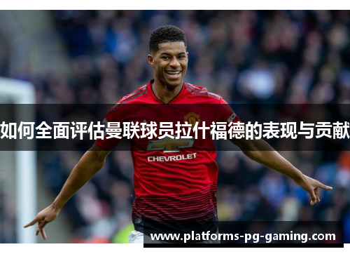 如何全面评估曼联球员拉什福德的表现与贡献