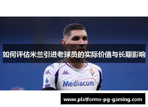 如何评估米兰引进老球员的实际价值与长期影响