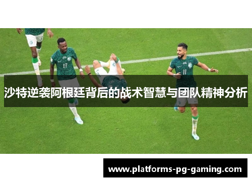 沙特逆袭阿根廷背后的战术智慧与团队精神分析