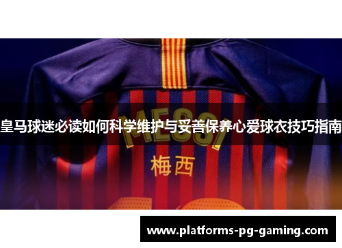 皇马球迷必读如何科学维护与妥善保养心爱球衣技巧指南 皇马球迷必读如何科学维护与妥善保养心爱球衣技巧指南