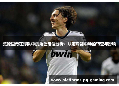 莫德里奇在球队中的角色定位分析：从前锋到中场的转变与影响