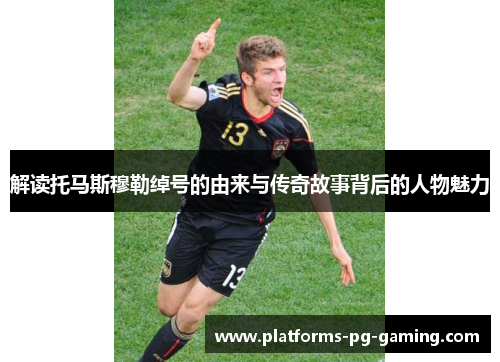 解读托马斯穆勒绰号的由来与传奇故事背后的人物魅力