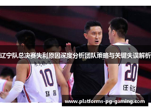 辽宁队总决赛失利原因深度分析团队策略与关键失误解析