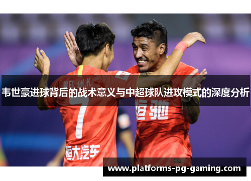 韦世豪进球背后的战术意义与中超球队进攻模式的深度分析