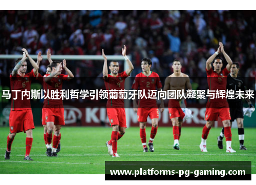 马丁内斯以胜利哲学引领葡萄牙队迈向团队凝聚与辉煌未来 马丁内斯以胜利哲学引领葡萄牙队迈向团队凝聚与辉煌未来