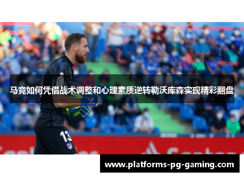 马竞如何凭借战术调整和心理素质逆转勒沃库森实现精彩翻盘