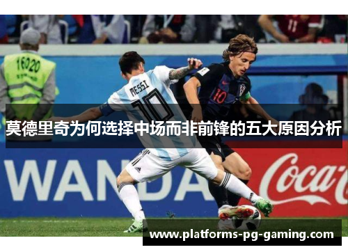 莫德里奇为何选择中场而非前锋的五大原因分析 莫德里奇为何选择中场而非前锋的五大原因分析