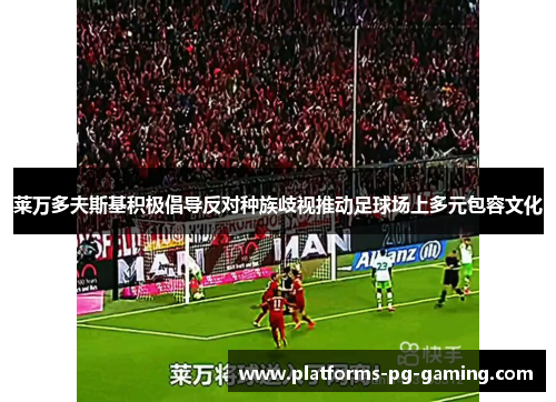 莱万多夫斯基积极倡导反对种族歧视推动足球场上多元包容文化