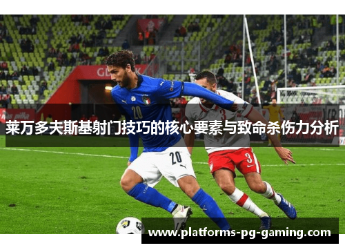 莱万多夫斯基射门技巧的核心要素与致命杀伤力分析