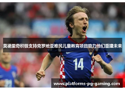 莫德里奇积极支持克罗地亚难民儿童教育项目助力他们重建未来