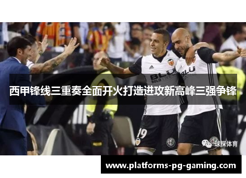 西甲锋线三重奏全面开火打造进攻新高峰三强争锋
