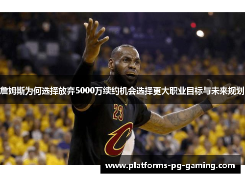 詹姆斯为何选择放弃5000万续约机会选择更大职业目标与未来规划