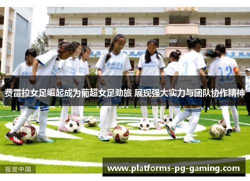 费雷拉女足崛起成为葡超女足劲旅 展现强大实力与团队协作精神