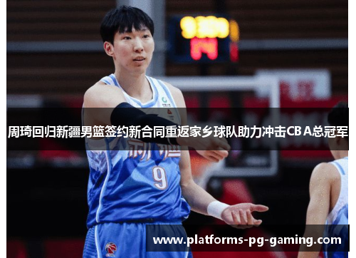 周琦回归新疆男篮签约新合同重返家乡球队助力冲击CBA总冠军