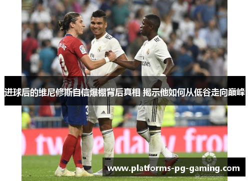 进球后的维尼修斯自信爆棚背后真相 揭示他如何从低谷走向巅峰