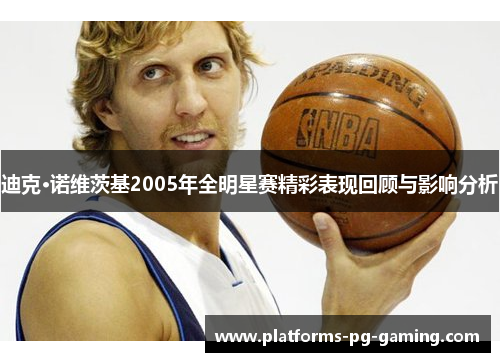 迪克·诺维茨基2005年全明星赛精彩表现回顾与影响分析