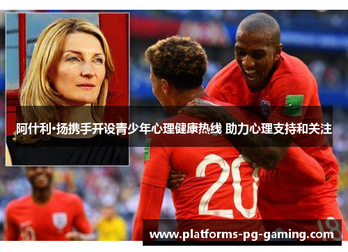 阿什利·扬携手开设青少年心理健康热线 助力心理支持和关注