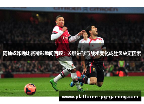 阿仙奴昨晚比赛精彩瞬间回顾：关键进球与战术变化成胜负决定因素