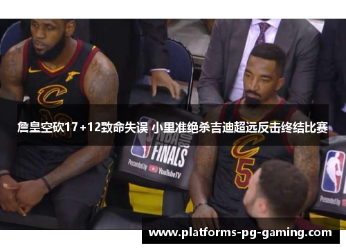 詹皇空砍17+12致命失误 小里准绝杀吉迪超远反击终结比赛